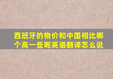 西班牙的物价和中国相比哪个高一些呢英语翻译怎么说