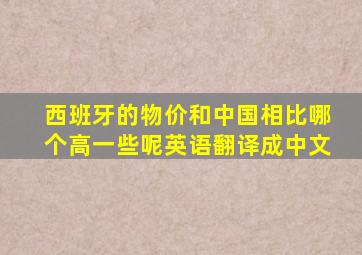 西班牙的物价和中国相比哪个高一些呢英语翻译成中文