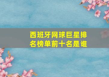 西班牙网球巨星排名榜单前十名是谁