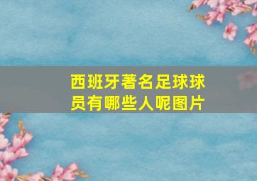 西班牙著名足球球员有哪些人呢图片