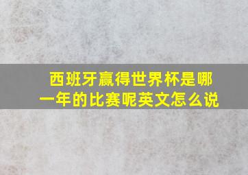 西班牙赢得世界杯是哪一年的比赛呢英文怎么说