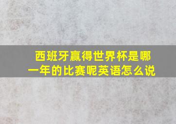 西班牙赢得世界杯是哪一年的比赛呢英语怎么说