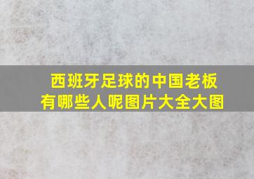 西班牙足球的中国老板有哪些人呢图片大全大图