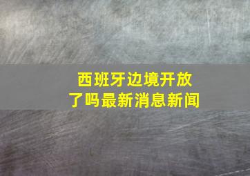 西班牙边境开放了吗最新消息新闻