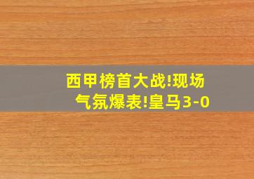 西甲榜首大战!现场气氛爆表!皇马3-0