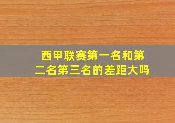 西甲联赛第一名和第二名第三名的差距大吗