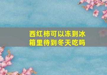 西红柿可以冻到冰箱里待到冬天吃吗