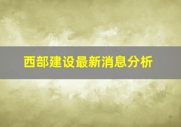 西部建设最新消息分析