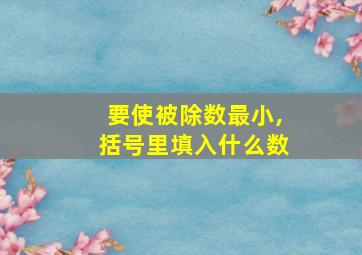 要使被除数最小,括号里填入什么数