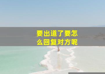 要出道了要怎么回复对方呢