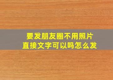 要发朋友圈不用照片直接文字可以吗怎么发