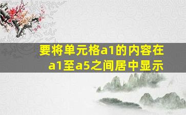 要将单元格a1的内容在a1至a5之间居中显示