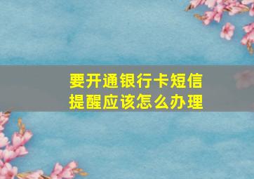 要开通银行卡短信提醒应该怎么办理