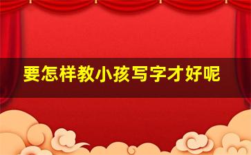 要怎样教小孩写字才好呢