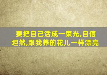 要把自己活成一束光,自信坦然,跟我养的花儿一样漂亮