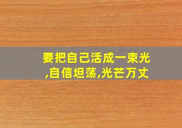 要把自己活成一束光,自信坦荡,光芒万丈