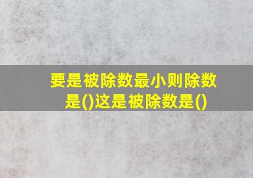 要是被除数最小则除数是()这是被除数是()