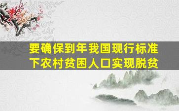 要确保到年我国现行标准下农村贫困人口实现脱贫