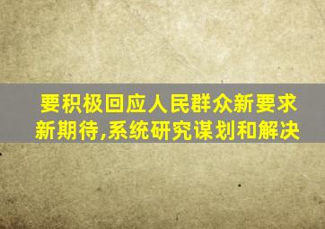 要积极回应人民群众新要求新期待,系统研究谋划和解决