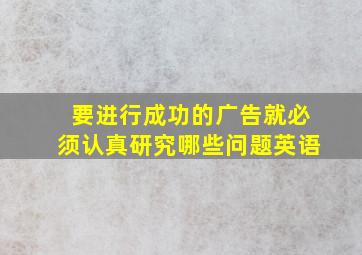 要进行成功的广告就必须认真研究哪些问题英语