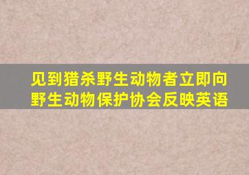 见到猎杀野生动物者立即向野生动物保护协会反映英语