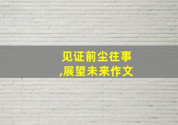 见证前尘往事,展望未来作文