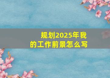 规划2025年我的工作前景怎么写