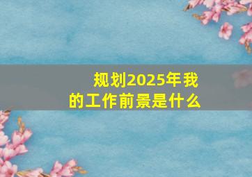 规划2025年我的工作前景是什么