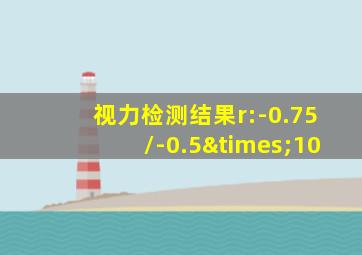 视力检测结果r:-0.75/-0.5×10