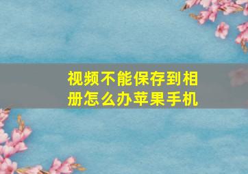 视频不能保存到相册怎么办苹果手机