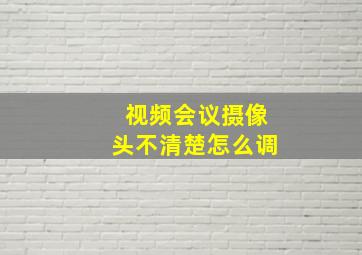 视频会议摄像头不清楚怎么调