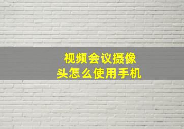 视频会议摄像头怎么使用手机