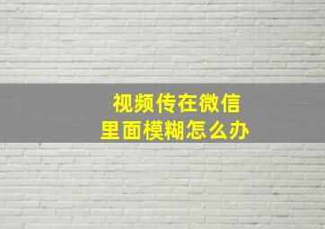 视频传在微信里面模糊怎么办