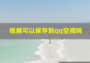 视频可以保存到qq空间吗