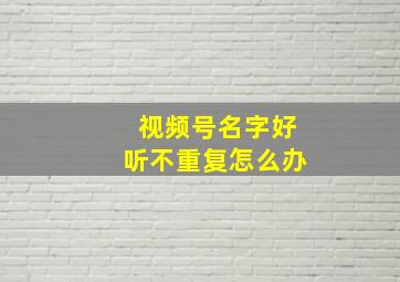 视频号名字好听不重复怎么办