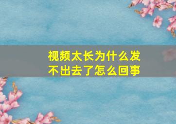 视频太长为什么发不出去了怎么回事