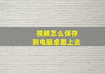 视频怎么保存到电脑桌面上去