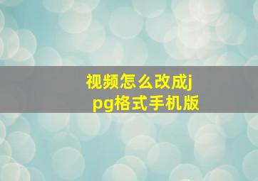 视频怎么改成jpg格式手机版