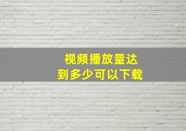 视频播放量达到多少可以下载