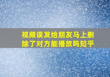 视频误发给朋友马上删除了对方能播放吗知乎