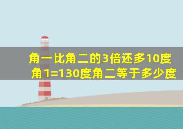 角一比角二的3倍还多10度角1=130度角二等于多少度