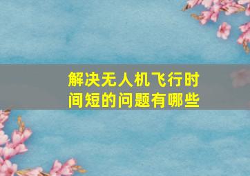 解决无人机飞行时间短的问题有哪些