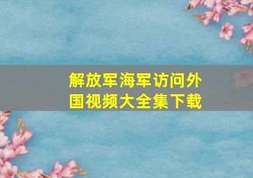 解放军海军访问外国视频大全集下载