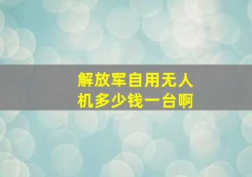 解放军自用无人机多少钱一台啊