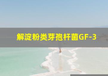 解淀粉类芽孢杆菌GF-3