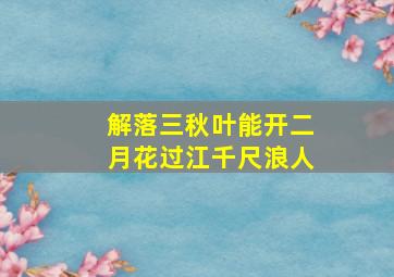 解落三秋叶能开二月花过江千尺浪人