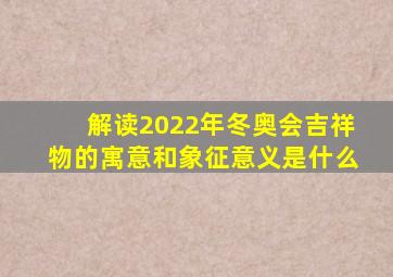 解读2022年冬奥会吉祥物的寓意和象征意义是什么