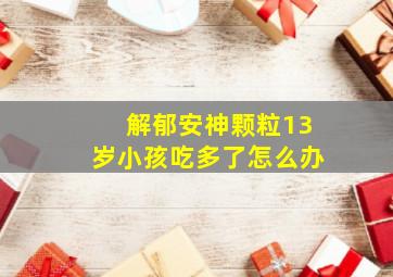 解郁安神颗粒13岁小孩吃多了怎么办