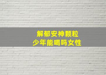 解郁安神颗粒少年能喝吗女性