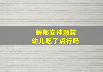 解郁安神颗粒幼儿吃了点行吗